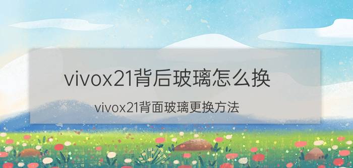 vivox21背后玻璃怎么换 vivox21背面玻璃更换方法